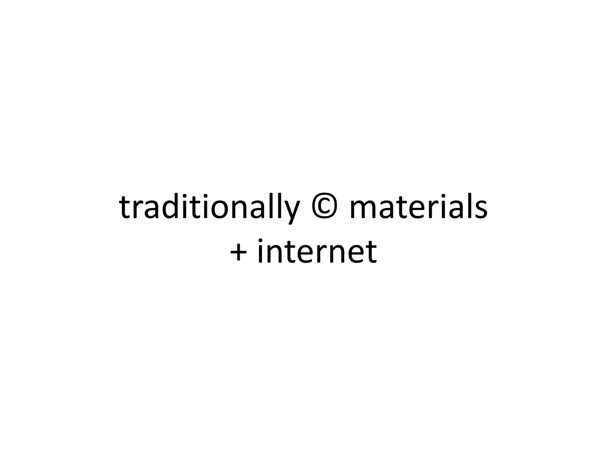 traditionally © materials
+ internet
 