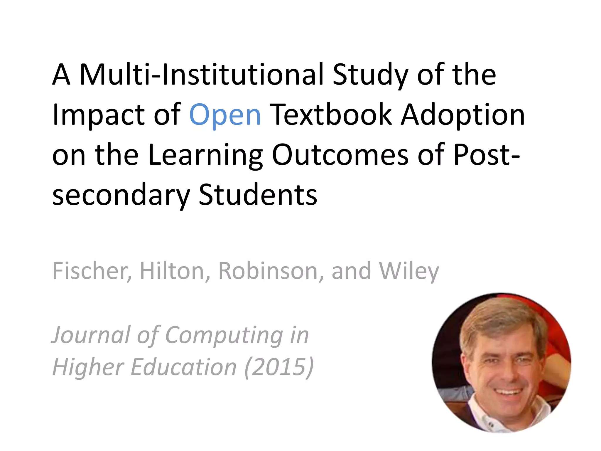 A Multi-Institutional Study of the
Impact of Open Textbook Adoption
on the Learning Outcomes of Post-
secondary Students
Fischer, Hilton, Robinson, and Wiley
Journal of Computing in
Higher Education (2015)
 