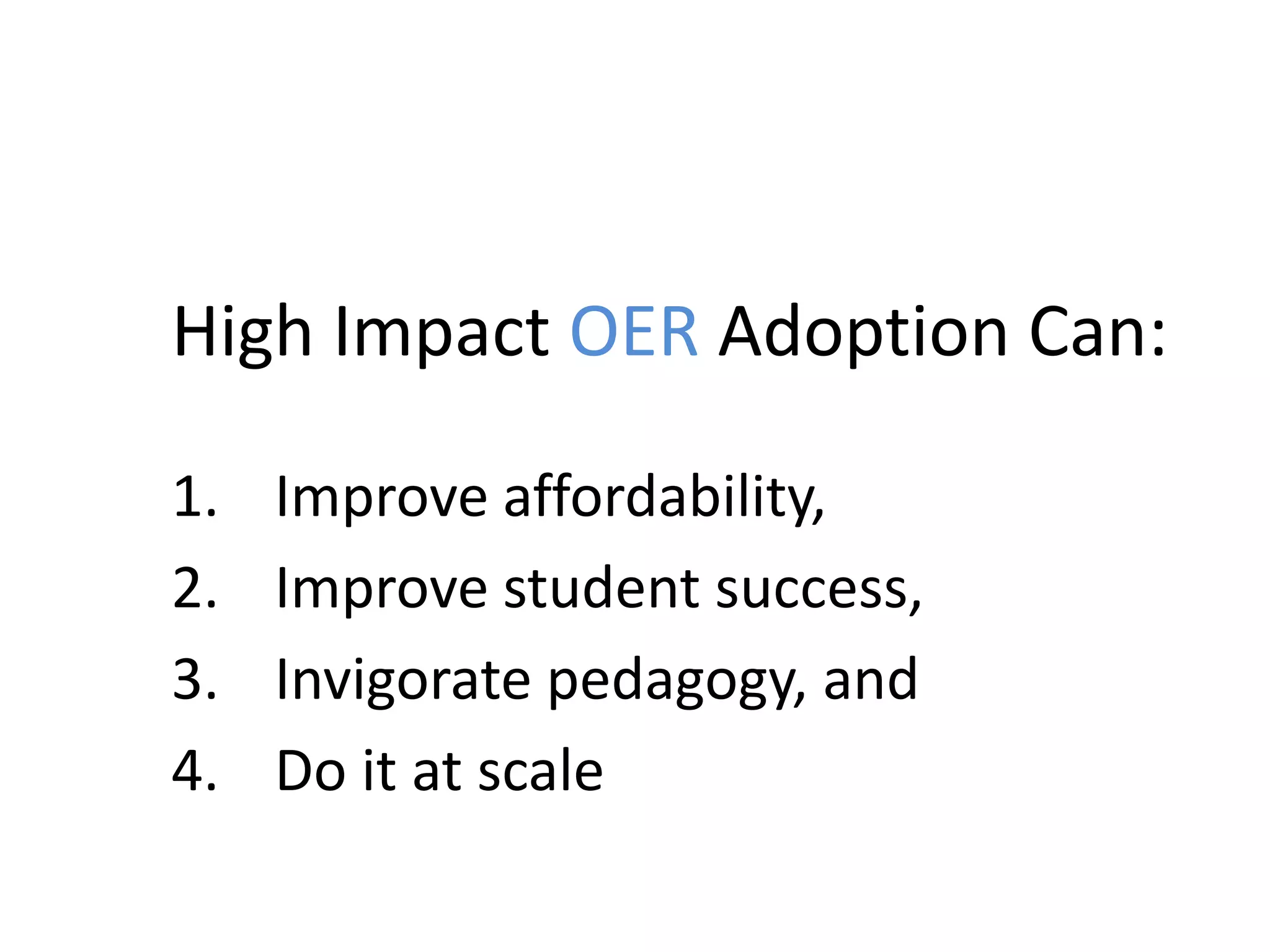 High Impact OER Adoption Can:
1. Improve affordability,
2. Improve student success,
3. Invigorate pedagogy, and
4. Do it at scale
 