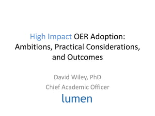 High Impact OER Adoption:
Ambitions, Practical Considerations,
and Outcomes
David Wiley, PhD
Chief Academic Officer
 