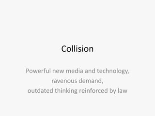 Collision<br />Powerful new media and technology,<br />ravenous demand,<br />outdated thinking reinforced by law<br />