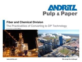 We accept the challenge!
www.andritz.com
Fiber and Chemical Division
The Practicalities of Converting to DP Technology
presented by Eric Wiley
 
