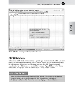 Figure 2-9: After retrieving data from an external source.
XXXX Database
In this case, XXXX stands for the name of a specific type of database such as MS Access or
Oracle. You use this option when you want to connect directly to a database without defin-
ing a data source. Select the type of database and then click OK. The next steps will
depend on the type of database you selected. For example, Figure 2-10 shows the dialog
box that will be displayed if you are connecting to a Visual FoxPro database.
Tip 9: Using Data from Databases 27
Part
II
When you retrieve data from an external source, shouldn’t you be able to see the data
in the worksheet? No — Excel retrieves the data and uses them to create the
PivotTable, but the raw data themselves are never displayed in the workbook.
I Can’t See the Data!
 