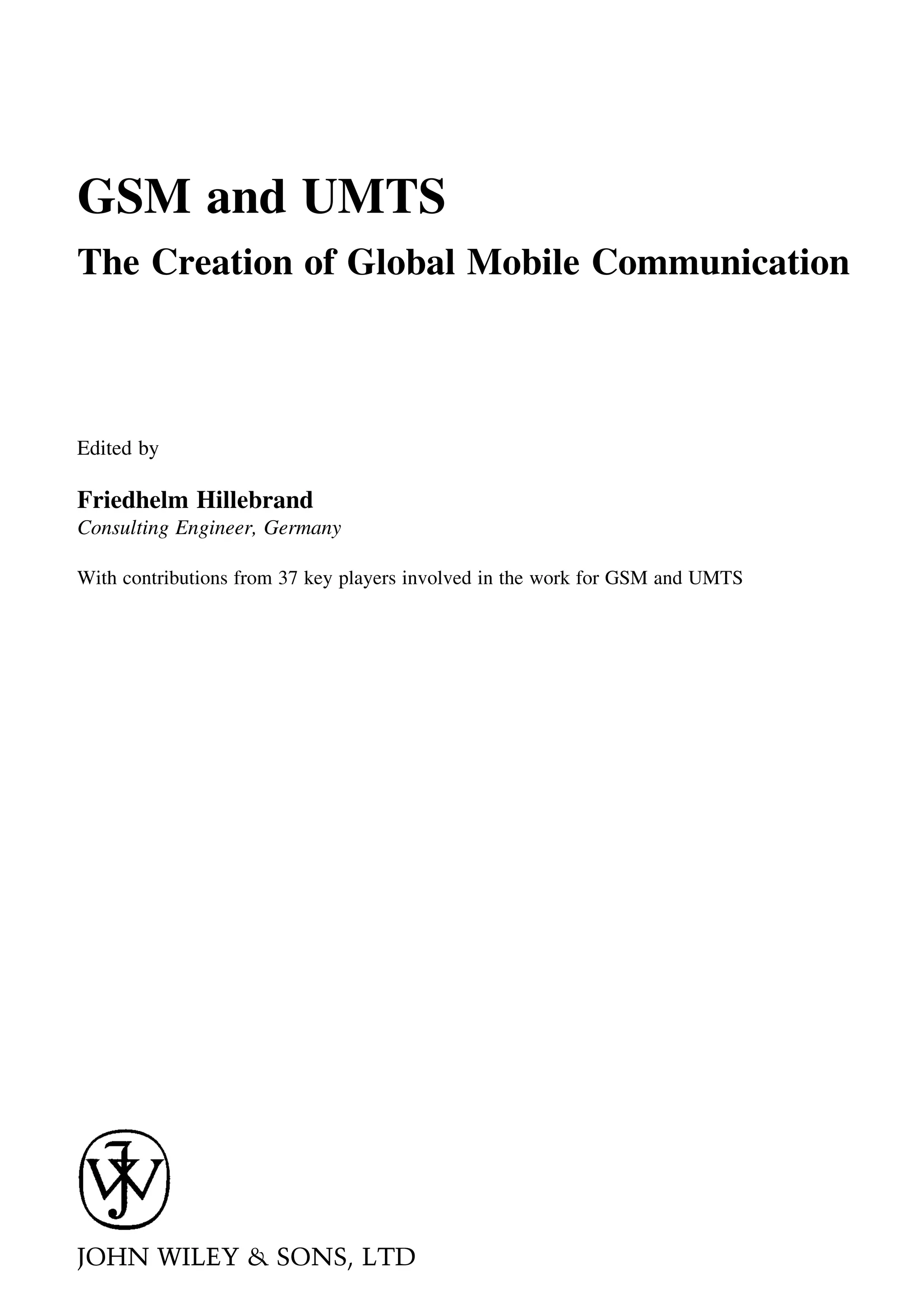 GSM and UMTS
The Creation of Global Mobile Communication
Edited by
Friedhelm Hillebrand
Consulting Engineer, Germany
With contributions from 37 key players involved in the work for GSM and UMTS
JOHN WILEY & SONS, LTD
 