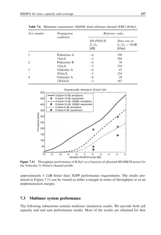 128                                                            HSDPA/HSUPA for UMTS



   Note the steps down at certain points in the required SINR in Figure 7.3 when
increasing the data rates, especially those between SINR 0 and 5 dB. These steps indicate
the points when the number of HS-PDSCH codes is increased from one to two, two to
three, etc.
   The curves with 5, 10, and 15 codes follow each other up to approx 1 Mbps. At higher
data rates 10 and 15 codes require lower SINR than 5 codes. The reason is that 5-code
transmission has to reduce the amount of channel coding, which leads to lower spectral
eﬃciency than is the case when employing more HS-PDSCHs. The same is true when
comparing the curves for 10 and 15 codes for data rates above 2–3 Mbps.
   Figure 7.3 also shows when QPSK or 16QAM modulation is preferred. For a low
SINR, QPSK is preferred, while for high SINR conditions, 16QAM is required to
provide the higher data rates. For 5-code transmission, 16QAM is preferred when
the instantaneous SINR is higher than approximately 10 dB.
   The curves indicate that with 5 HS-PDSCH codes and 16QAM, the HS-DSCH
dynamic range equals 20 dB – that is, from À3 dB to 17 dB. Increasing the number of
HS-PDSCH codes to 15, the total dynamic range is increased to 24 dB. During HSDPA
network dimensioning it is important to set the Node B HS-DSCH transmit power such
that the HS-DSCH SINR experienced by the diﬀerent users in the cell is within the HS-
DSCH dynamic range. Setting the HS-DSCH transmit power too high will result in
excessive interference in the network without achieving higher HSDPA cell throughput
if many of the users operate at the high end of the dynamic range. Similarly, if the
HS-DSCH transmit power is too low, the highest data rates cannot be achieved in the
network.



7.2.2   HS-DSCH performance
The previous section considered the performance of diﬀerent modulation and coding
schemes without retransmission and without link adaptation. This section presents
HS-DSCH performance when link adaptation and retransmission schemes are included.
   Figure 7.4 illustrates the HS-DSCH link level performance with 15 codes as a function
of the HS-DSCH wideband carrier-to-interference ratio (C/I). The wideband C/I is the
received power of HS-DSCH divided by noise and interference without de-spreading.
The HS-DSCH data rate is compared with the theoretical Shannon capacity for a
3.84-MHz bandwidth. The Shannon formula gives the maximum error-free data rate
that can be transmitted with a speciﬁed bandwidth in the presence of noise and inter-
ference [5]. There is only an approximate 2-dB diﬀerence between the Shannon limit
and the simulated HS-DSCH performance, mainly due to decoder limitations and
receiver estimation inaccuracies. Simulation results show that HSDPA link performance
approaches theoretical limits.
   The following assumptions are used in the detailed link adaptation studies later in this
chapter:


. The HS-DSCH link adaptation algorithm in Chapter 6 is used, with both an inner
  loop and an outer loop algorithm.
 