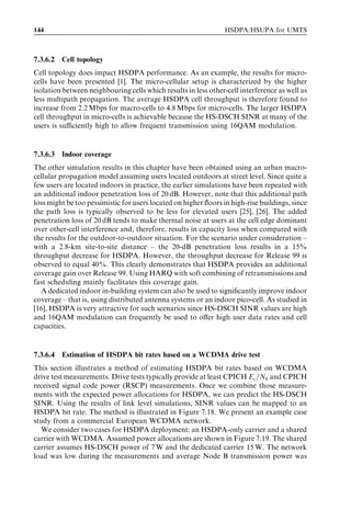 HSDPA bit rates, capacity and coverage                                                135



0.5 W and on average is 0.2–0.3 W over the cell area, which is 2% of average Node B
transmission power. These simulations assume round robin scheduling, which does not
take the current radio channel conditions into account. The impact of more advanced
scheduling on the HS-SCCH overhead has been studied in [7]. When scheduling the
data – primarily when the user’s channel is favourable – a side-beneﬁt is that the
HS-SCCH overhead is reduced.
   Each code-multiplexed user requires an HS-SCCH. If we code-multiplex three users,
three parallel HS-SCCHs are required. Therefore, the optimization of HS-SCCH power
control becomes more relevant when code-multiplexing is used.
   More detailed design considerations and performance ﬁgures for the HS-SCCH can
be found in [10].




7.2.5   Uplink HS-DPCCH performance
The uplink HS-DPCCH is power-controlled relative to the uplink DPCCH in every slot
interval. The power relation between the DPCCH and the HS-DPCCH is given by the
parameters [DACK ; DNACK ; DCQI ], which are set by the radio network controller (RNC)
via radio resource control (RRC) signalling to the UE. The power oﬀset can be up to 6 dB
within nine possible quantization steps [14]. The power oﬀsets [DACK ; DNACK ; DCQI ] must
be selected to fulﬁll the required uplink HS-DPCCH detection probabilities. The normal
target values for these oﬀsets are deﬁned in terms of the probability of mis-detecting.
Typical values for these are PACK ! NACK  10 À2 and PNACK ! ACK  10 À3 . The prob-
ability of decoding a NACK as an ACK has to be very low since that causes missing L1
retransmission and the data must be retransmitted by the RLC layer.
   In a previous study [13], the default values for HS-DPCCH power oﬀsets have been
extracted that fulﬁll the HS-DPCCH detection probabilities as speciﬁed by 3GPP. It
should be noted that the recommended default HS-DPCCH power oﬀsets depend on
the service on the uplink-associated DCH. The DPCCH/DPDCH power oﬀset is set to
À2.69 dB for the 12-kbps service [32]. The recommended values are [13]: DACK ¼ 4 dB,
DNACK ¼ 4 dB, and DCQI ¼ 2 dB. With an increasing data rate on the DCH, the above
oﬀsets generally decrease.
   These numbers are valid for HSDPA users with an active set size of 1. The uplink
power control in soft handover is based on the best uplink connection – that is, if one
of the cells receives a high enough signal level, mobile power can be decreased. The
HS-DPCCH, however, is received only by the serving HS-DSCH cell and the received
power level of the HS-DPCCH may be too low if that cell instantaneously does not have
the best uplink connection. Therefore, a larger HS-DPCCH power oﬀset is required
in soft handover. If the maximum power oﬀset of 6 dB is not enough to maintain
HS-DPCCH quality, 3GPP speciﬁcations allow the use of ACK/NACK repetition as
well. For HSDPA users in soft handover, it is recommended to use an HS-DPCCH
power oﬀset of 6 dB and an ACK/NACK repetition of 2 resulting in an additional gain
of approximately 3 dB. For further information on HS-DPCCH uplink coverage for
users in soft handover, the reader is referred to [13].
 