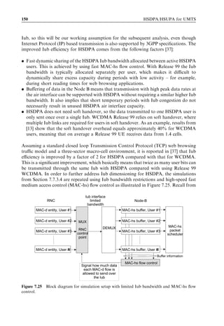 HSDPA bit rates, capacity and coverage                                                                           141



cell throughput is slightly lower in the case of code-multiplexing. This is caused by the
higher overhead from having two HS-SCCHs per cell as well as the additional scheduling
constraints from having to schedule two users per TTI. The cell capacity with all 15 codes
is approximately 2.0 Mbps when code-multiplexing is used.



7.3.4   HSDPA capacity with Release 99
We consider the case where ﬁve HS-PDSCH codes and one HS-SCCH code are allocated
for HSDPA transmission per cell. This can be considered a typical initial roll-out
scenario for HSDPA. The remaining channelization codes are used for the transmission
of Release 99 channels. Figure 7.15 shows the average cell throughput on HSDPA and
the DCH vs the allocated HSDPA power, as well as the total cell throughput that
is the sum of the throughput on HSDPA and the DCH. As expected, HSDPA cell
throughput increases the more HSDPA power that is being allocated, while DCH
throughput simultaneously decreases. The maximum cell throughput is observed to
equal 1.3 Mbps for 7-W HSDPA power allocation. Hence, the introduction of
HSDPA with ﬁve HS-PDSCH codes brings a capacity gain of 70% over Release 99,
which typically oﬀers a capacity of 780 kbps. The capacity gain comes from fast link
adaptation and HARQ, and multiuser diversity comes from using proportional fair
scheduling. Hence, it is evident that the performance of HSDPA vs DCH depends on
how the common transmission resources are shared between these two channel types.
However, total cell throughput does not vary signiﬁcantly with HSDPA transmit power
allocated.


                                     1400

                                                                        Total throughput
                                     1200
            Cell throughput [kbps]




                                     1000

                                                                        HSDPA throughput
                                     800


                                     600

                                                                        DCH throughput
                                     400


                                     200
                                           3      4          5        6        7           8        9
                                                          Allocated HSDPA Power [W]
   Figure 7.15                        Average cell throughput as a function of allocated HSDPA power per cell.
 