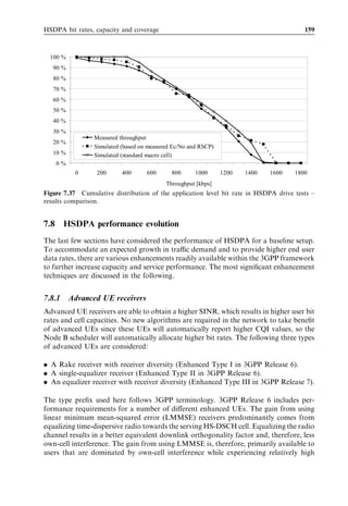 150                                                                               HSDPA/HSUPA for UMTS



Iub, so this will be our working assumption for the subsequent analysis, even though
Internet Protocol (IP) based transmission is also supported by 3GPP speciﬁcations. The
improved Iub eﬃciency for HSDPA comes from the following factors [37]:

. Fast dynamic sharing of the HSDPA Iub bandwidth allocated between active HSDPA
  users. This is achieved by using fast MAC-hs ﬂow control. With Release 99 the Iub
  bandwidth is typically allocated separately per user, which makes it diﬃcult to
  dynamically share excess capacity during periods with low activity – for example,
  during short reading times for web browsing applications.
. Buﬀering of data in the Node B means that transmission with high peak data rates at
  the air interface can be supported with HSDPA without requiring a similar higher Iub
  bandwidth. It also implies that short temporary periods with Iub congestion do not
  necessarily result in unused HSDPA air interface capacity.
. HSDPA does not need soft handover, so the data transmitted to one HSDPA user is
  only sent once over a single Iub. WCDMA Release 99 relies on soft handover, where
  multiple Iub links are required for users in soft handover. As an example, results from
  [13] show that the soft handover overhead equals approximately 40% for WCDMA
  users, meaning that on average a Release 99 UE receives data from 1.4 cells.

Assuming a standard closed loop Transmission Control Protocol (TCP) web browsing
traﬃc model and a three-sector macro-cell environment, it is reported in [37] that Iub
eﬃciency is improved by a factor of 2 for HSDPA compared with that for WCDMA.
This is a signiﬁcant improvement, which basically means that twice as many user bits can
be transmitted through the same Iub with HSDPA compared with using Release 99
WCDMA. In order to further address Iub dimensioning for HSDPA, the simulations
from Section 7.7.3.4 are repeated using Iub bandwidth restrictions and high-speed fast
medium access control (MAC-hs) ﬂow control as illustrated in Figure 7.25. Recall from

                                    Iub interface
             RNC                       limited                   Node-B
                                     bandwidth
       MAC-d entity, User #1                              MAC-hs buffer, User #1

       MAC-d entity, User #2   MUX                        MAC-hs buffer, User #2
                                               DEMUX                                           MAC-hs
       MAC-d entity, User #3    RNC                       MAC-hs buffer, User #3               packet
                               control                                                        scheduler
                                point
                ............




                                                                   ............




       MAC-d entity, User #
                          N                               MAC-hs buffer, User N
                                                                              #
                                                                   ............        Buffer information

                                                           MAC-hs flow control
                                 6LJQDO how much data
                                    Tell KRZ PXFK GDWD
                                   HDFK 0$G IORZ LV
                                    each MAC-d flow is
                                  DOORZHG WR VHQG RYHU
                                   allowed to send over
                                          WKH ,XE
                                           the Iub

Figure 7.25 Block diagram for simulation setup with limited Iub bandwidth and MAC-hs ﬂow
control.
 