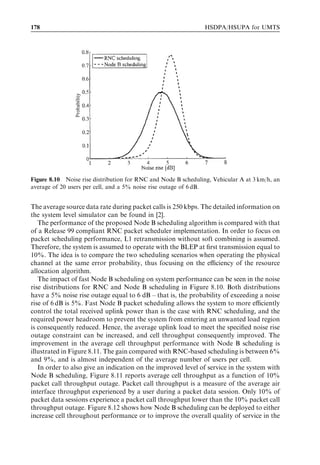 HSUPA bit rates, capacity and coverage                                                        169



                 Table 8.2    Beta factors deﬁned for ﬁxed reference channels.

                               E-DPDCH/DPCCH                 E-DPCCH/DPCCH
                               (dB)                          (dB)

               FRC1             9                             2.05
               FRC2            10                             4.08
               FRC3             6                             0
               FRC4             9                            À1.94
               FRC5             9                            À1.94
               FRC6            10                            À5.46
               FRC7             6                             0



channel (E-DPCCH), and the DPCCH. The power ratios are called ‘beta factors’. The
suggested beta factor is deﬁned as an average over multipath channels. Beta factors are
summarized in Table 8.2. Here the values have been rounded to the signalling values
available, and for FRC3 the value givenﬃﬃcorresponds to SF4 codes. SF2 code powers are
                                        pﬃ
derived from this by multiplying by 2. These beta factors are designed for antenna
diversity reception while 3 dB should be added for single-antenna reception.
  In the following the single-link performance of FRC2, 5, and 6 are presented under the
assumptions listed in Table 8.3. FRC5 represents a ﬁrst-phase HSUPA UE, whereas
FRC2 and FRC6 represent future release UEs. Note that power control is oﬀ in these
simulations. The performance requirements are deﬁned for all FRCs with diversity
reception, and all FRCs except 2 and 3 for single-antenna reception.
  Figure 8.1 shows the data rate without power control as a function of received Ec =N0
per base station antenna. The performance of FRC2 with a 2-ms TTI and FRC6 with a
10-ms TTI are fairly similar. FRC2 can provide higher peak data rates when Ec =N0 is


                             Table 8.3   Link simulation assumptions.

HARQ combining                             Incremental redundancy

Maximum number of transmissions            Four

Number of HARQ processes                   Four for a 10-ms TTI, eight for a 2-ms TTI

Base station receiver                      Two-antenna Rake

Turbo-codec                                R ¼ 1=3, K ¼ 4; 8 iterations, Max-Log MAP

For E-DPDCH simulation:
  Demodulation of E-DPCCH                  Oﬀ
  Simulated parameters                     Throughput as a function of total Ec =N0

For E-DPCCH simulation:
  Demodulation of E-DPDCH                  Oﬀ
  Simulated parameters                     Missed detection and false alarm as a function of total
                                           Ec =N0 . False alarm margin to be used is 2.0 dB.
 