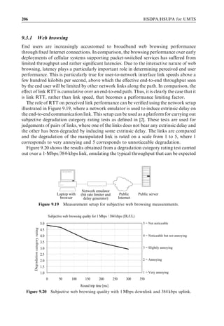 190                                                               HSDPA/HSUPA for UMTS




                                  (a)




                                  (b)




                                  (c)

Figure 9.4 Use cases for broadband data access: (a) ﬁxed broadband access (wireless DSL);
(b) portable broadband access (similar to hot spots); and (c) mobile broadband access (cellular
data access).


  networks can provide data rates that are similar to ﬁxed line broadband access. The
  use cases are illustrated in Figure 9.4.




9.2     Always-on connectivity
9.2.1    Packet core and radio connectivity
Always-on connectivity is required to provide push services, like push e-mail and push-
to-talk, from the server to the terminal. The always-on capability also improves the end
user performance of interactive services by avoiding setup delays. It is not practical to
maintain the physical radio connection all of the time, but the network must be able to
maintain a logical connection without physical resource allocation.
  An always-on application can preserve its transport layer connections if it can keep the
same Internet Protocol (IP) address despite its mobility. The IP address in a Universal
Mobile Telecommunications System (UMTS) network is allocated as part of the Packet
Data Protocol (PDP) context during GPRS session management [3]. Mobility manage-
ment must be maintained in the Serving GPRS Support Node (SGSN) which knows the
location of the mobile with routing area accuracy. Mobility information can also be
maintained in the radio network controller (RNC) which may know the location of the
mobile with cell or with UTRAN registration area (URA) accuracy. The mobility
management connection between the user equipment (UE) and the SGSN is created
by means of General Packet Radio Service (GPRS) attach signalling [3]. The radio
resource management connection to the RNC is obtained by radio resource control
(RRC) connection setup signalling. The diﬀerent levels of connectivity are illustrated in
Figure 9.5.
 