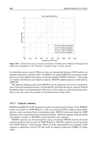 210                                                                                        HSDPA/HSUPA for UMTS



                                                    Voice-through-delay for the first speech burst
                                             5000



                  Voice-through-delay [ms]
                                                    Voice-through-delay during an ongoing session
                                             4000

                                             3000

                                             2000

                                             1000

                                                0
                                                        VoIP                     Push-to-Talk
          Figure 9.23 Voice-through-delay requirement for VoIP and push-to-talk.


. The ‘start-to-speak’ response time after push-to-talk session establishment – this is the
  time it takes from the instant that the user requests to speak during an ongoing session
  to when the user receives feedback from the terminal that he/she can start talking.
  The start-to-speak time should be less than 1.6 s.
. ‘End-to-end channel delay’ – this is the time from when a user, who has received a
  right-to-speak indication from the terminal, starts talking until the receiving user
  hears the speech. End-to-end channel delay should be less than 1.6 sec, but for the
  ﬁrst speech burst in a session it may be up to 4 sec.

The voice-through-delay requirements for push-to-talk and for VoIP are illustrated
in Figure 9.23. Push-to-talk can be implemented on Release 99 GPRS/EDGE, which
provide typical RTTs of 200–700 ms while full duplex VoIP requires a low-latency radio
network like WCDMA Release 99 or HSPA.


9.3.4   Real time gaming
There are various categories of network gaming applications, and these categories
impose diﬀerent requirements on the mobile network. The requirements are in terms
of radio connection setup times, latency, and battery lifetime. The following are examples
of gaming categories [10]:

. real time action games;
. real time strategy games;
. turn-based strategy games.

The tightest performance requirements in terms of RTT come from real time action
games. While the peak bit rate of such action games rarely exceeds 100–200 kbps and the
average bit rate is often around 10–30 kbps, RTT requirements are typically in the region
of 125–250 ms – or even below – for the most demanding games [10]. Hence, HSPA will
be able to support action-based gaming with good end user performance as long as
network load is controlled. Note, however, that to deliver these short RTTs the mobile
station must constantly be in DCH or in FACH state, which is challenging for battery
consumption.
 