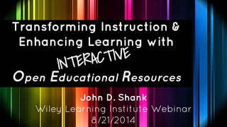Transforming Instruction & 
Enhancing Learning with 
INTERACTIVE 
Open Educational Resources 
John D. Shank 
Wiley Learning Institute Webinar 
8/21/2014 
 