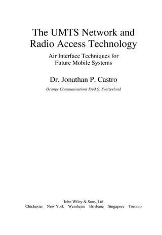The UMTS Network and
  Radio Access Technology
          Air Interface Techniques for
            Future Mobile Systems

           Dr. Jonathan P. Castro
         Orange Communications SA/AG, Switzerland




                   John Wiley & Sons, Ltd
Chichester New York Weinheim Brisbane Singapore Toronto
 