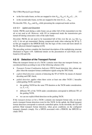 74                                      The UMTS Network and Radio Access Technology

3.8.3.1.2      Logical channels
The MAC layer provides data transfer services on logical channels. We classify these
channels in two groups, i.e. control channels for control-plane information transfer, and
traffic channels for user-plane information transfer (see Table 3.4).
                              Table 3.4 Summary of Logical Channels
 Logical channels             Description
 Control Channels (CCH)       Broadcast Control Channel (BCCH)
 Transfer of control plane    A downlink channel for broadcasting system control information
 information only             Paging Control Channel (PCCH)
                              A downlink channel transferring paging information.
                              Dedicated Control Channel (DCCH)
                              A point-to-point bi-directional channel that transmits dedicated
                              control information between a UE and the network
                              Common Control Channel (CCCH)
                              Bi-directional channel for transmitting control information be-
                              tween network and UEs
                              Shared Channel Control Channel (SHCCH)
                              Bi-directional channel that transmits control information for
                              uplink and downlink shared channels between network and UEs

 Traffic Channel (TCH)        Dedicated Traffic Channel (DTCH)
                              A DTCH is a point-to-point channel, dedicated to one UE, for
                              the transfer of user information. A DTCH can exist in both up-
                              link and downlink.
                              Common Traffic Channel (CTCH)
                              A point-to-multipoint unidirectional channel for transfer of dedi-
                              cated user information for all or a group of specified UEs.



3.8.3.1.3    Mapping between logical channels and transport channels
Table 3.5 illustrates connections between logical and transport channels:
                   Table 3.5 Connections Between Logical and Transport Channels
     Channel             Connected to
     BCCh                BCH, may also FACH
     CCCH                PCH
     CCCH                RACH and FACH
     SHCCH               RACH, USCH/FACH and DSCH
     DTCH                Either RACH and FACH; RACH and DSCH to DCH and DCSCH,
                         DCH AND DSCH, DCH, CPCH (FDD only) or USCH (TDD only9
     CTCH                FACH
     DCCH                Either RACH and FACH, RACH and DSCH, DCH and DSCH,
                         DCH, CPCH (FDD only), FAUSCH, USCH (TDD only)


Figures 3.14 and 3.15 illustrate the mappings as seen from the UE and UTRAN sides
including both the FDD and TDD modes.
 