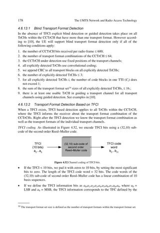 The UMTS Development Platform                                                                                 75

                 788CÃ Q88CÃ         988CÃ      888CÃ        TC88CÃ 8U8CÃ                  9U8CÃ

                 T6QÃ                  T6QÃ        T6QÃ          T6QÃÃ      T6QÃ                 T6QÃ
                         T6QÃ

H68ÃT6Q†Ã                                                        U99Ã‚y’Ã




    U…h†ƒ‚…‡Ã

    8uhry†Ã
                 %+ 3+ 3+ )$86+ 5$+ )$+ 86+                                       '6+ '+
                                  A99Ã‚y’Ã                                U99Ã‚y’




            Figure 3.14 Logical channels mapped onto transport channels, seen from the UE side [9].




    ÃÃ           788CÃ Q88CÃ           988CÃ   888CÃ TC88CÃ     8U8CÃ          9U8CÃ

                        T6QÃ             T6QÃ     T6QÃ    T6QÃ       T6QÃ            T6QÃ
                 T6QÃ
                                                          U99Ã‚y’Ã
                                                                                                 H68ÃT6Q†Ã




                                                                                                  U…h†ƒ‚…‡Ã
                 78CÃ   Q8CÃ 8Q8CÃ A6VT8CÃ S68CÃ           A68CÃ VT8CÃ         9T8CÃ      98CÃ
                                                                                                  8uhry†Ã
                               A99Ã‚y’Ã                           U99Ã‚y’Ã




          Figure 3.15 Logical channels mapped onto transport channels, seen from the UTRAN side [9].


3.8.3.2 MAC Functions
The functions of MAC include:
œ        Mapping between logical channels and transport channels.
œ        Selection of appropriate transport format for each transport channel depending on
         instantaneous source rate.
œ        Priority handling between data flows of one UE. “Priorities are e.g. given by attrib-
         utes of Radio Bearer services and RLC buffer status. The priority handling is
         achieved by selecting a Transport Format Combination for which high priority data
         is mapped onto L1 with a ‘high bit rate’ Transport Format, at the same time letting
         lower priority data be mapped with a ‘low bit rate’ (could be zero bit rate) Trans-
         port Format. Transport format selection may also take into account transmit power
         indication from Layer 1” [9].
 