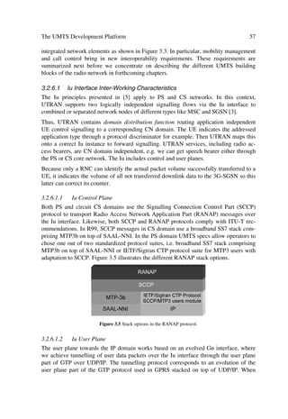 System Analysis Fundamentals                                                                25

While softer handover may occur only in about 10 % of links, soft handover may occur
in about 30 % of the links. Thus, for the latter provision in terms of extra power, Rake
processing, RNC transmission lines will be essential.

2.2       THE 3G COMMUNICATIONS ENVIRONMENT
This section provides dedicated reference models for the test environments cited in the
forthcoming chapters, in particular the deployment contents presented in Chapter 7.
These test environments aim to cover the range of UMTS operating environments.
Thus, the necessary parameters to identify the reference models include the test propa-
gation environments, traffic conditions and user information rate for reference voice and
data services. It also presents some performance objectives and criteria for each operat-
ing environment.
The test operating environments are direct extracts from the recommendations consid-
ered for the evaluation process of the Radio Transmission Technologies (RTTs) submit-
ted to ETSI and ITU as UTRA candidate solutions. Thus, the contents bring together or
are based entirely on the specifications outlined in Refs. [1–4].

2.2.1     Mapping High Level Requirements onto Test Environments
This section maps high level service requirements summarized in Chapter 1 onto test en-
vironments described in the next sections. The mapping identifies the maximum user bit
rate in each test environment, together with the maximum speed, expected range and as-
sociated wide-band channel model. Table 2.1 illustrates the suggested reference values.
                      Table 2.1 Radio Transmission Test Environments [2]
High level         Maximal bit rate   Maximal        Test environment           Cell cover-
description                           speed          channel models             age
Rural outdoor      144 kbit/s         500 km/h       Vehicular channel A  B    Macrocell
Suburban outdoor   384 kbit/s         120 km/h       Outdoor to indoor and      Microcell
                                                     pedestrian channel A  B
                                                     Vehicular channel A        Macrocell
Indoor/            2048 kbit/s        10 km/h        Indoor channel A  B       Picocell
Low range out-                                       Outdoor to indoor and      Microcell
door                                                 pedestrian channel A



2.2.1.1   Reference Services
The UMTS minimum set of services to appropriately characterize bearers include:
ranges of supported data rates, BER requirements, one way delay requirements, activity
factor and traffic models. The forthcoming section covers traffic models and Table 2.2
provides example values for access reference services, such as: Speech, Low Delay
Data (LDD), Long delay Circuit Switched Data (LCD), Unrestricted Delay Data
(UDD). The latter corresponds to connectionless data for packet services; 12.2 kbps
corresponds to AMR rates not necessarily part of the early test recommendations [2].
 