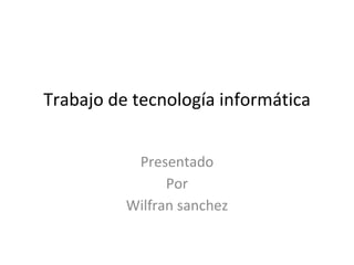 Trabajo de tecnología informática
Presentado
Por
Wilfran sanchez
 