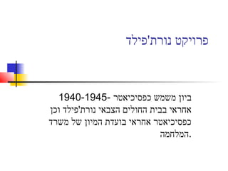 ‫נורת'פילד‬ ‫פרויקט‬
1940-1945- ‫כפסיכיאטר‬ ‫משמש‬ ‫ביון‬
‫וכן‬ ‫נורת'פילד‬ ‫הצבאי‬ ‫החולים‬ ‫בבית‬ ‫אחראי‬
‫משרד‬ ‫של‬ ‫המיון‬ ‫בועדת‬ ‫אחראי‬ ‫כפסיכיאטר‬
‫.המלחמה‬
 