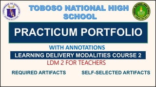 PRACTICUM PORTFOLIO
LEARNING DELIVERY MODALITIES COURSE 2
LDM 2 FOR TEACHERS
WITH ANNOTATIONS
REQUIRED ARTIFACTS SELF-SELECTED ARTIFACTS
 