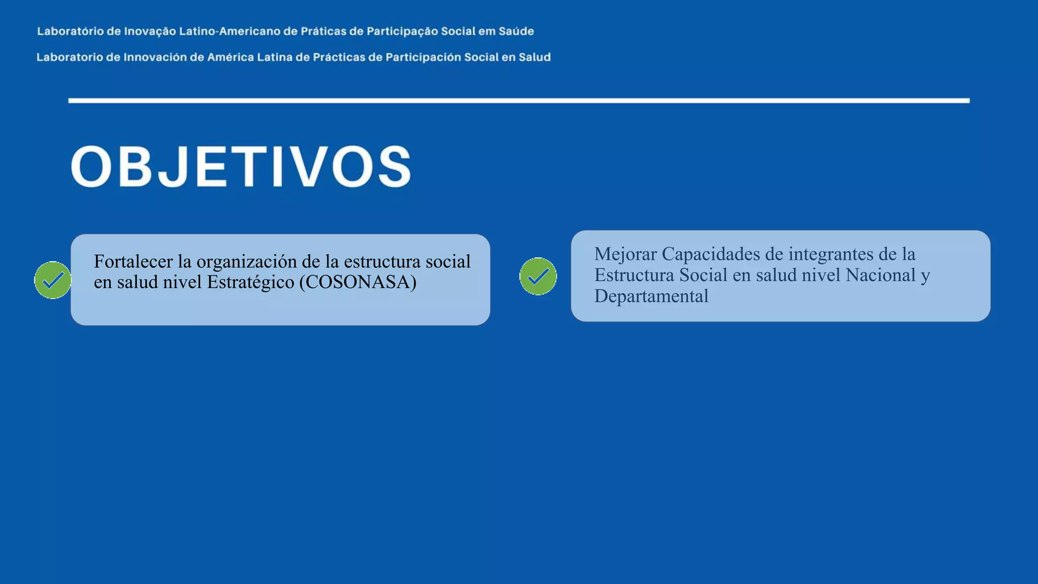 Fortalecer la organización de la estructura social
en salud nivel Estratégico (COSONASA)
Mejorar Capacidades de integrantes de la
Estructura Social en salud nivel Nacional y
Departamental
 