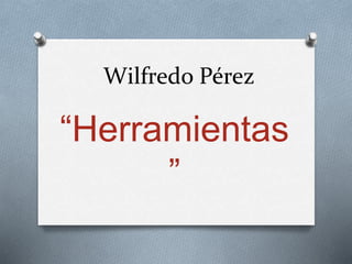 Wilfredo Pérez
“Herramientas
”
 