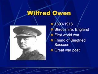 Wilfred Owen
       1893-1918
       Shropshire, England
       First world war
       Friend of Siegfried
       Sassoon
       Great war poet
 