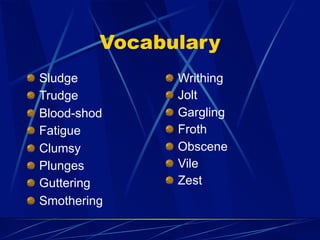 Vocabulary
Sludge         Writhing
Trudge         Jolt
Blood-shod     Gargling
Fatigue        Froth
Clumsy         Obscene
Plunges        Vile
Guttering      Zest
Smothering
 