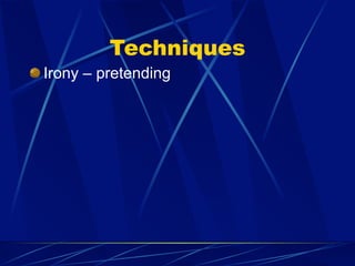 Techniques
Irony – pretending
 