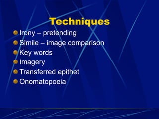 Techniques
Irony – pretending
Simile – image comparison
Key words
Imagery
Transferred epithet
Onomatopoeia
 