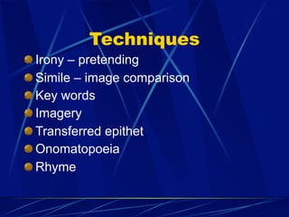Techniques
Irony – pretending
Simile – image comparison
Key words
Imagery
Transferred epithet
Onomatopoeia
Rhyme
 