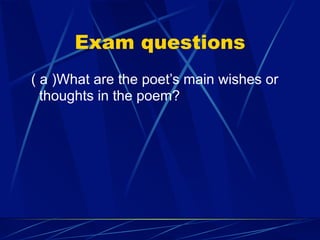 Exam questions
( a )What are the poet’s main wishes or
  thoughts in the poem?
 