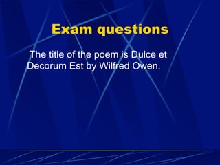 Exam questions
The title of the poem is Dulce et
Decorum Est by Wilfred Owen.
 