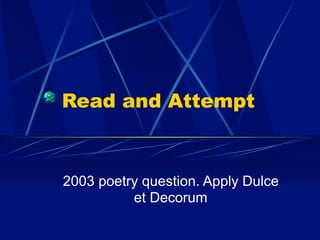 Read and Attempt



2003 poetry question. Apply Dulce
          et Decorum
 