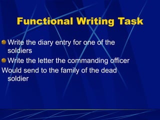 Functional Writing Task

 Write the diary entry for one of the
 soldiers
 Write the letter the commanding officer
Would send to the family of the dead
 soldier
 
