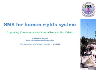 SMS for human rights system
 Improving Commission’s service delivery to the Citizen

                        WILFRED WARIOBA
                  Head of Management information

           ICT4Democracy Workshop, December 4-5th ,2012
 