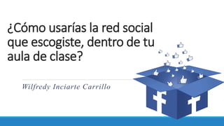 ¿Cómo usarías la red social
que escogiste, dentro de tu
aula de clase?
Wilfredy Inciarte Carrillo
 