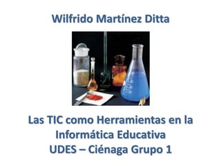 Wilfrido Martínez Ditta
Las TIC como Herramientas en la
Informática Educativa
UDES – Ciénaga Grupo 1
 