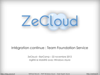 Intégration continue : Team Foundation Service

                        ZeCloud – BarCamp – 22 novembre 2012
                         Agilité & Mobilité avec Windows Azure




http://blog.woivre.fr    Wilfried Woivré – MVP Windows Azure – Soat Expert Azure   http://zecloud.fr
 