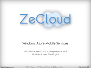Windows Azure Mobile Services

                        ZeCloud – Azure Camp – 26 septembre 2012
                               Windows Azure : The Origins




http://blog.woivre.fr    Wilfried Woivré – MVP Windows Azure – So@t Expert Azure   http://zecloud.fr
 