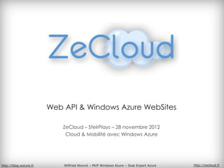 Web API & Windows Azure WebSites

                            ZeCloud – SfeirPlays – 28 novembre 2012
                             Cloud & Mobilité avec Windows Azure




http://blog.woivre.fr       Wilfried Woivré – MVP Windows Azure – Soat Expert Azure   http://zecloud.fr
 