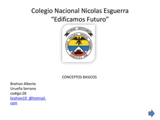 Colegio Nacional Nicolas Esguerra
                  “Edificamos Futuro”




                      CONCEPTOS BASICOS
Brahian Alberto
Urueña Serrano
codigo:28
brahian19_@hotmail.
com
 