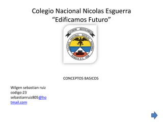 Colegio Nacional Nicolas Esguerra
                   “Edificamos Futuro”




                        CONCEPTOS BASICOS

Wilgen sebastian ruiz
codigo:23
sebastianruiz805@ho
tmail.com
 