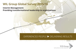 Interim Management:
Providing transformational leadership to organisations
WIL Group Global Survey 2015/16
EXPERIENCED PEOPLE u DELIVERING RESULTS
 