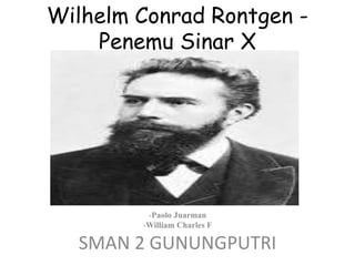 Wilhelm Conrad Rontgen -
Penemu Sinar X
-Paolo Juarman
-William Charles F
SMAN 2 GUNUNGPUTRI
 