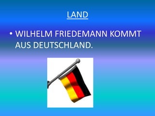 LAND
• WILHELM FRIEDEMANN KOMMT
AUS DEUTSCHLAND.
 