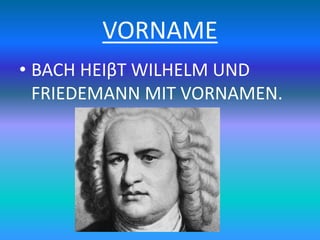VORNAME
• BACH HEIβT WILHELM UND
FRIEDEMANN MIT VORNAMEN.
 
