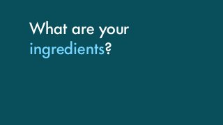 What are your
ingredients?
