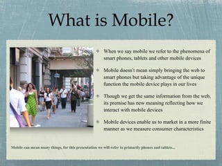 What is Mobile ? <ul><li>When we say mobile we refer to the phenomena of smart phones, tablets and other mobile devices </...