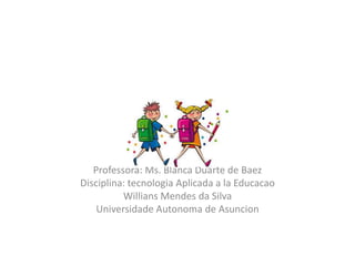 Professora: Ms. Blanca Duarte de Baez
Disciplina: tecnologia Aplicada a la Educacao
Willians Mendes da Silva
Universidade Autonoma de Asuncion
 