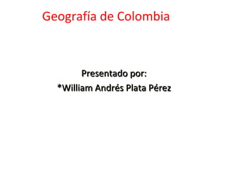 Geografía de Colombia



        Presentado por:
  *William Andrés Plata Pérez
 